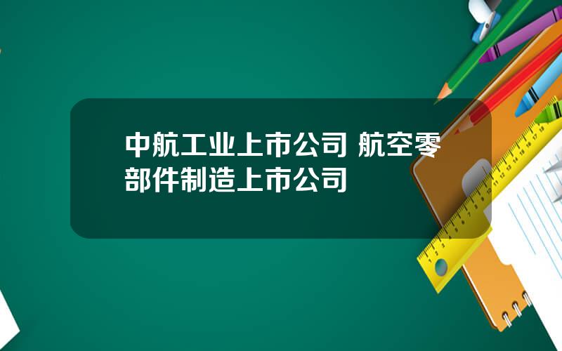 中航工业上市公司 航空零部件制造上市公司